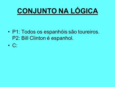 CONJUNTO NA LÓGICA P1: Todos os espanhóis são toureiros. P2: Bill Clinton é espanhol. C: