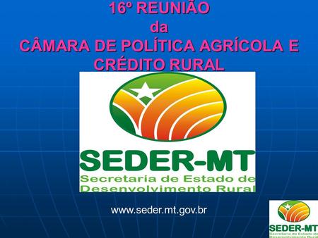 16º REUNIÃO da CÂMARA DE POLÍTICA AGRÍCOLA E CRÉDITO RURAL www.seder.mt.gov.br.