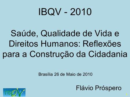 IBQV - 2010 Saúde, Qualidade de Vida e Direitos Humanos: Reflexões para a Construção da Cidadania Brasília 26 de Maio de 2010 Flávio Próspero.