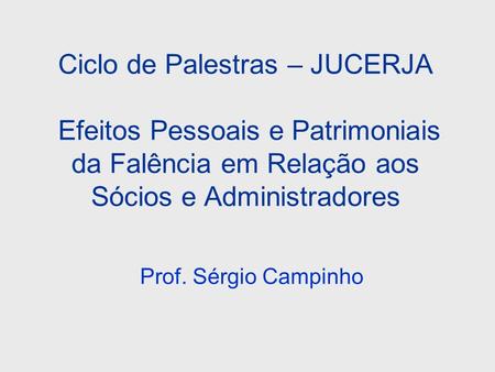 Ciclo de Palestras – JUCERJA Efeitos Pessoais e Patrimoniais da Falência em Relação aos Sócios e Administradores Prof. Sérgio Campinho.