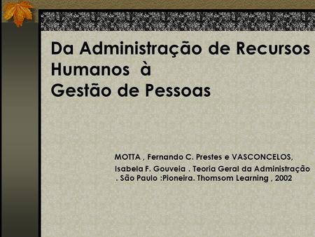 Da Administração de Recursos Humanos à Gestão de Pessoas MOTTA , Fernando C. Prestes e VASCONCELOS, 	 Isabela F.