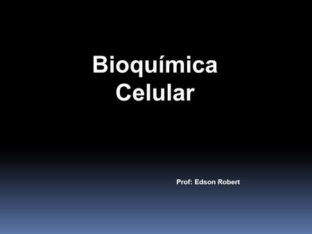Bioquímica Celular Prof: Edson Robert.