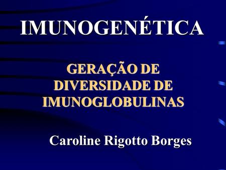 GERAÇÃO DE DIVERSIDADE DE IMUNOGLOBULINAS Caroline Rigotto Borges
