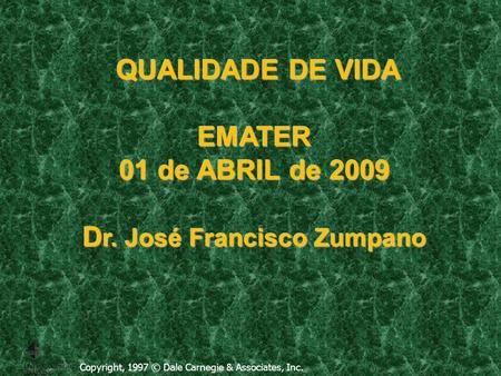 Copyright, 1997 © Dale Carnegie & Associates, Inc. QUALIDADE DE VIDA EMATER 01 de ABRIL de 2009 D r. José Francisco Zumpano QUALIDADE DE VIDA EMATER 01.