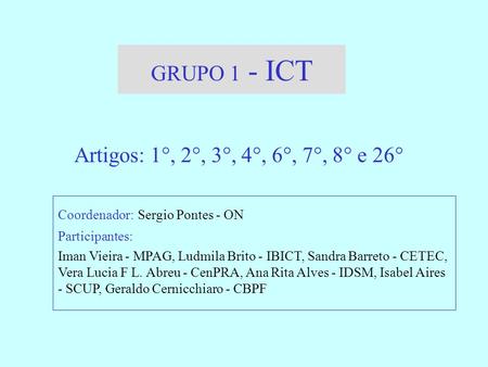 GRUPO 1 - ICT Artigos: 1°, 2°, 3°, 4°, 6°, 7°, 8° e 26° Coordenador: Sergio Pontes - ON Participantes: Iman Vieira - MPAG, Ludmila Brito - IBICT, Sandra.