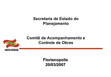 Secretaria de Estado do Planejamento Comitê de Acompanhamento e Controle de Obras Florianopolis 20/03/2007 Florianopolis 20/03/2007.