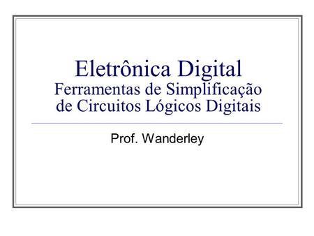 Aula 1 Eletrônica Digital Ferramentas de Simplificação de Circuitos Lógicos Digitais Prof. Wanderley.