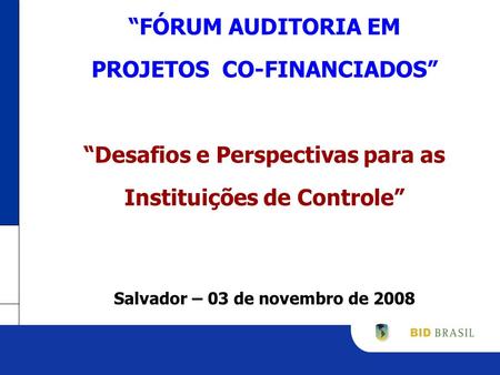 FÓRUM AUDITORIA EM PROJETOS CO-FINANCIADOS Desafios e Perspectivas para as Instituições de Controle Salvador – 03 de novembro de 2008.