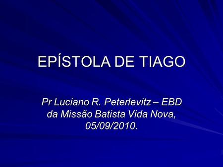 EPÍSTOLA DE TIAGO Pr Luciano R. Peterlevitz – EBD da Missão Batista Vida Nova, 05/09/2010.