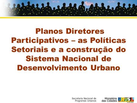 Planos Diretores Participativos – as Políticas Setoriais e a construção do Sistema Nacional de Desenvolvimento Urbano.