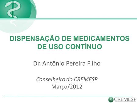 Dr. Antônio Pereira Filho Conselheiro do CREMESP Março/2012 DISPENSAÇÃO DE MEDICAMENTOS DE USO CONTÍNUO.