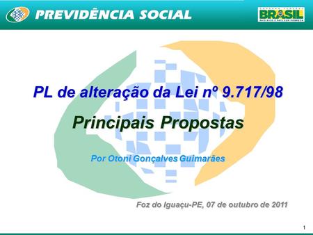 11 PL de alteração da Lei nº 9.717/98 Principais Propostas Por Otoni Gonçalves Guimarães Foz do Iguaçu-PE, 07 de outubro de 2011.