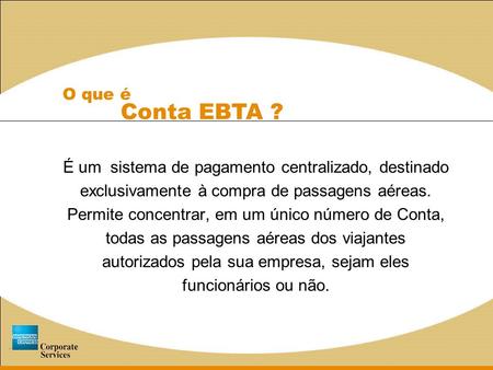 O que é Conta EBTA ? É um sistema de pagamento centralizado, destinado exclusivamente à compra de passagens aéreas. Permite concentrar, em um.