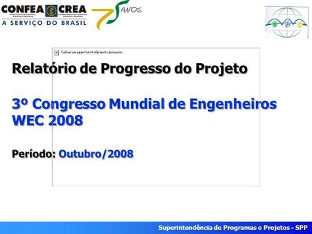 Superintendência de Programas e Projetos - SPP Relatório de Progresso do Projeto 3º Congresso Mundial de Engenheiros WEC 2008 Período: Outubro/2008.