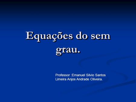 Equações do sem grau. Professor :Emanuel Silvio Santos Limeira Anjos Andrade Oliveira.