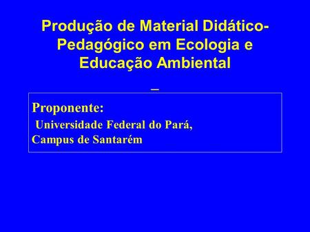 Produção de Material Didático-Pedagógico em Ecologia e Educação Ambiental _ Proponente: Universidade Federal do Pará, Campus de Santarém.