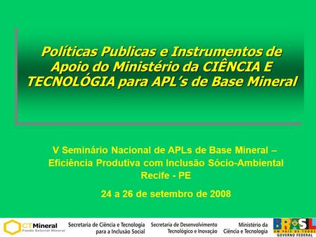 Políticas Publicas e Instrumentos de Apoio do Ministério da CIÊNCIA E TECNOLÓGIA para APLs de Base Mineral V Seminário Nacional de APLs de Base Mineral.