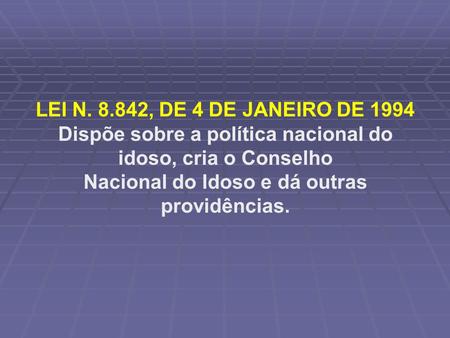LEI N. 8.842, DE 4 DE JANEIRO DE 1994 Dispõe sobre a política nacional do idoso, cria o Conselho Nacional do Idoso e dá outras providências.