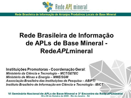 Rede Brasileira de Informação de Arranjos Produtivos Locais de Base Mineral VI Seminário Nacional de APLs de Base Mineral e 3º Encontro da RedeAPLmineral.