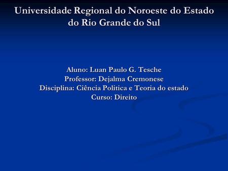 Universidade Regional do Noroeste do Estado do Rio Grande do Sul Aluno: Luan Paulo G. Tesche Professor: Dejalma Cremonese Disciplina: Ciência Politica.