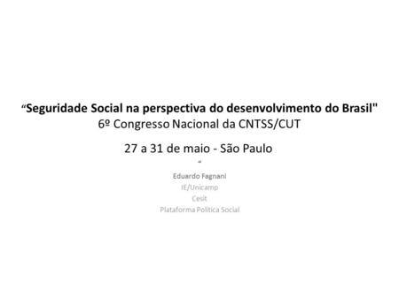 Seguridade Social na perspectiva do desenvolvimento do Brasil 6º Congresso Nacional da CNTSS/CUT 27 a 31 de maio - São Paulo Eduardo Fagnani IE/Unicamp.