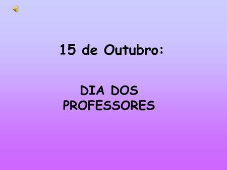 15 de Outubro: DIA DOS PROFESSORES.