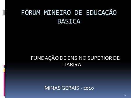 FÓRUM MINEIRO DE EDUCAÇÃO BÁSICA FUNDAÇÃO DE ENSINO SUPERIOR DE ITABIRA MINAS GERAIS - 2010 1.