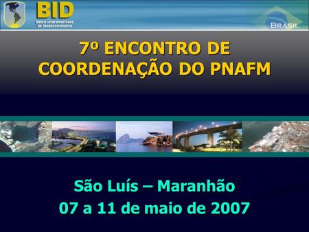 7º ENCONTRO DE COORDENAÇÃO DO PNAFM São Luís – Maranhão 07 a 11 de maio de 2007.