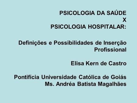 PSICOLOGIA DA SAÚDE X PSICOLOGIA HOSPITALAR: Definições e Possibilidades de Inserção Profissional Elisa Kern de Castro Pontifícia Universidade Católica.