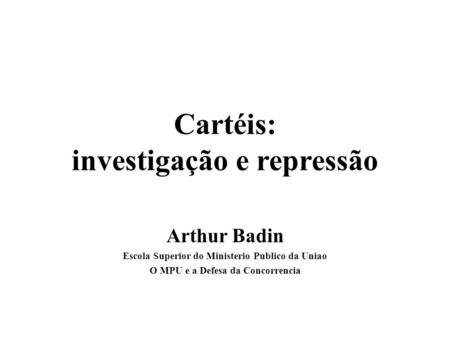 Cartéis: investigação e repressão Arthur Badin Escola Superior do Ministerio Publico da Uniao O MPU e a Defesa da Concorrencia.