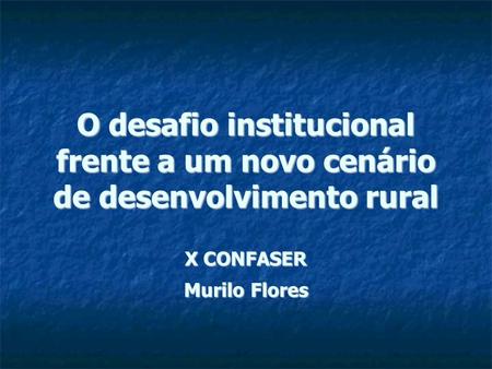 O desafio institucional frente a um novo cenário de desenvolvimento rural X CONFASER Murilo Flores.