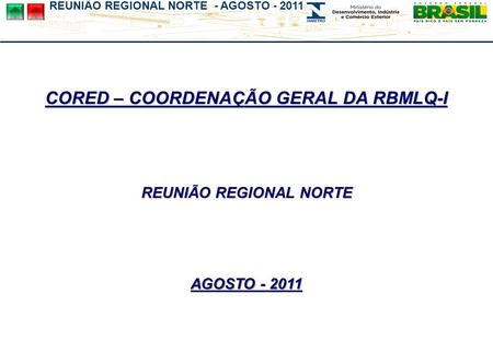 REUNIÃO REGIONAL NORTE - AGOSTO - 2011 CORED – COORDENAÇÃO GERAL DA RBMLQ-I REUNIÃO REGIONAL NORTE AGOSTO - 2011.