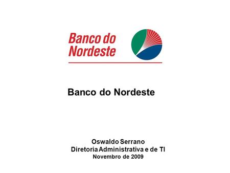 Banco do Nordeste Oswaldo Serrano Diretoria Administrativa e de TI Novembro de 2009.