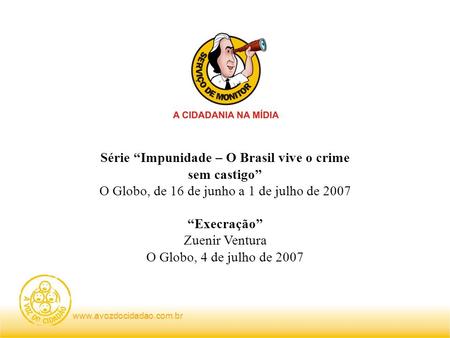 Www.avozdocidadao.com.br Série Impunidade – O Brasil vive o crime sem castigo O Globo, de 16 de junho a 1 de julho de 2007 Execração Zuenir Ventura O Globo,