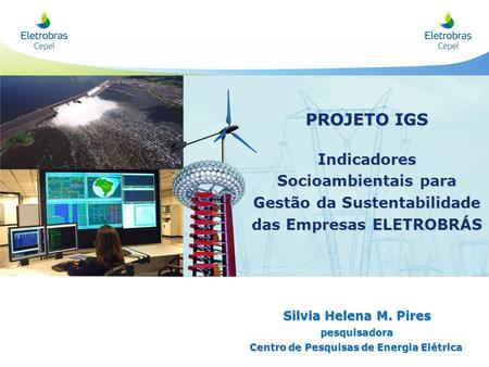 PROJETO IGS Indicadores Socioambientais para Gestão da Sustentabilidade das Empresas ELETROBRÁS Silvia Helena M. Pires pesquisadora Centro de Pesquisas.