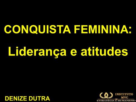 CONQUISTA FEMININA: Liderança e atitudes DENIZE DUTRA.