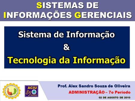 SISTEMAS DE INFORMAÇÕES GERENCIAIS Prof. Alex Sandro Souza de Oliveira 02 DE AGOSTO DE 2010 ADMINISTRAÇÃO – 7o Período.