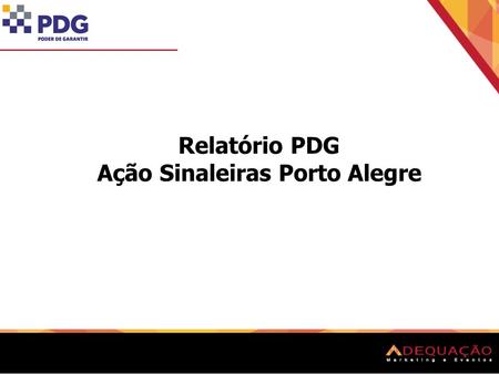 Relatório PDG Ação Sinaleiras Porto Alegre. Cliente: PDG Realização: ADEQUAÇÃO – MARKETING E EVENTOS. Data: 03 e 04 de novembro de 2012 Horário de trabalho: