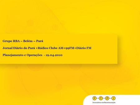 Grupo RBA – Belém – Pará Jornal Diário do Pará +Rádios Clube AM+99FM+Diário FM Planejamento e Operações - 19.04.2010.