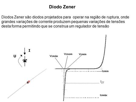 Diodo Zener  Diodos Zener são diodos projetados para  operar na região de ruptura, onde grandes variações de corrente produzem pequenas variações de tensões.