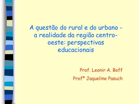 A questão do rural e do urbano - a realidade da região centro-oeste: perspectivas educacionais Prof. Leonir A. Boff Profª Jaqueline Pasuch.