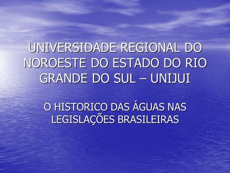 UNIVERSIDADE REGIONAL DO NOROESTE DO ESTADO DO RIO GRANDE DO SUL – UNIJUI O HISTORICO DAS ÁGUAS NAS LEGISLAÇÕES BRASILEIRAS.