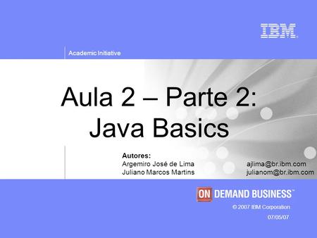 © 2007 IBM Corporation Academic Initiative 07/05/07 Aula 2 – Parte 2: Java Basics Autores: Argemiro José de Juliano Marcos