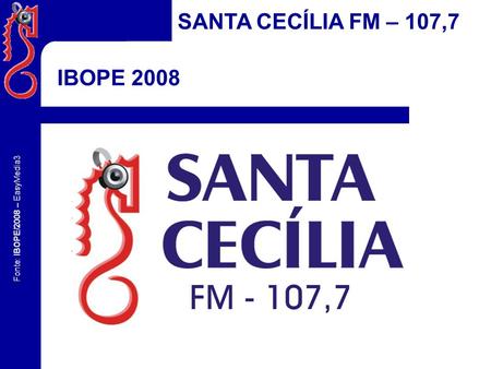 SANTA CECÍLIA FM – 107,7 IBOPE 2008 Fonte: IBOPE/2008 – EasyMedia3.