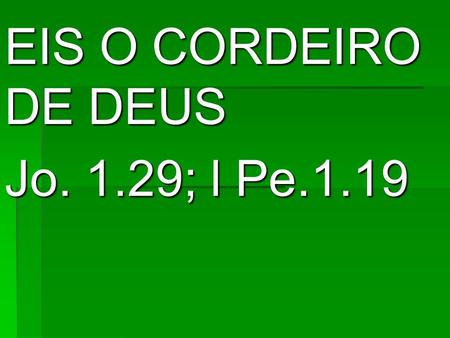 EIS O CORDEIRO DE DEUS Jo. 1.29; l Pe.1.19
