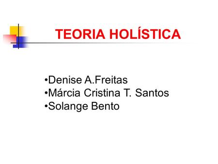TEORIA HOLÍSTICA Denise A.Freitas Márcia Cristina T. Santos