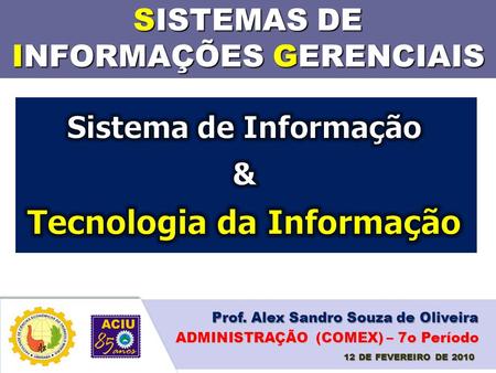 SISTEMAS DE INFORMAÇÕES GERENCIAIS Prof. Alex Sandro Souza de Oliveira 12 DE FEVEREIRO DE 2010 ADMINISTRAÇÃO (COMEX) – 7o Período.