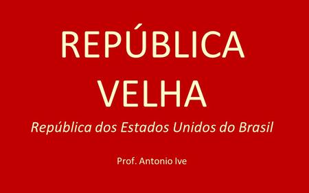 REPÚBLICA VELHA República dos Estados Unidos do Brasil Prof