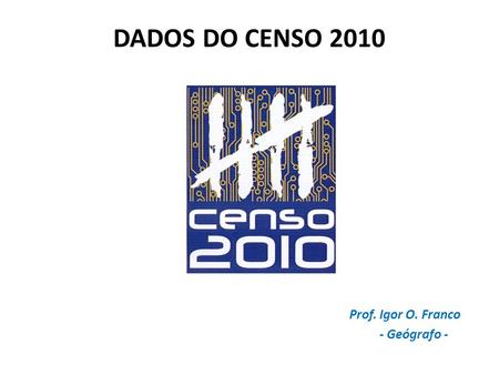 DADOS DO CENSO 2010 Prof. Igor O. Franco - Geógrafo -
