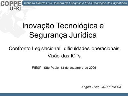 Inovação Tecnológica e Segurança Jurídica Confronto Legislacional: dificuldades operacionais Visão das ICTs FIESP - São Paulo, 13 de dezembro de 2006 Angela.